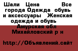 Шали › Цена ­ 3 000 - Все города Одежда, обувь и аксессуары » Женская одежда и обувь   . Амурская обл.,Михайловский р-н